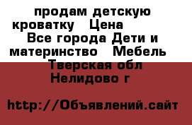 продам детскую кроватку › Цена ­ 3 500 - Все города Дети и материнство » Мебель   . Тверская обл.,Нелидово г.